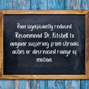 Pain significantly reduced. Recommend Dr. Kitchell to anyone suffering from chronic aches or decreased range of motion.